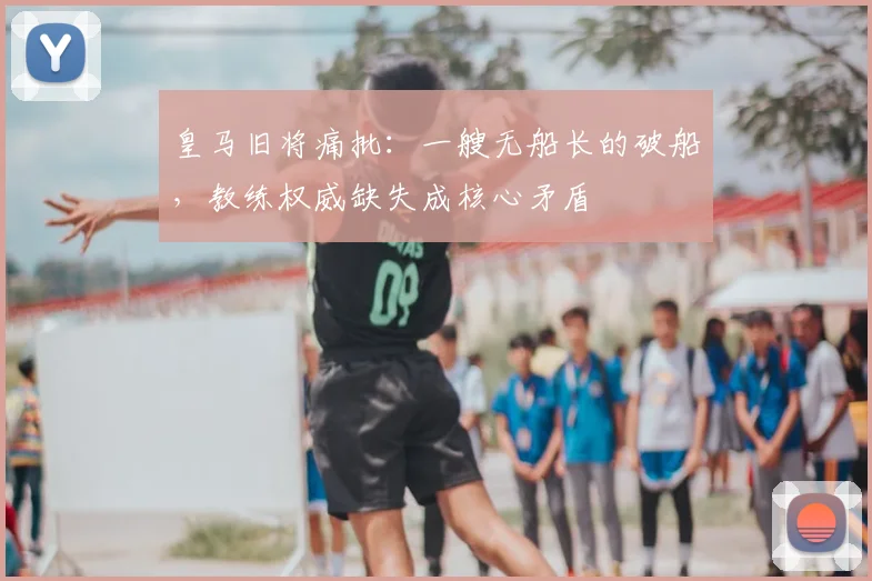 皇马旧将痛批：一艘无船长的破船，教练权威缺失成核心矛盾