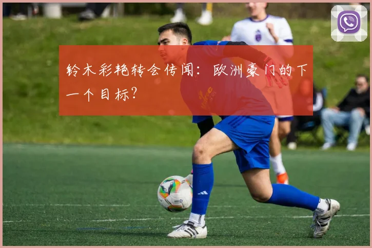 铃木彩艳转会传闻:欧洲豪门的下一个目标?