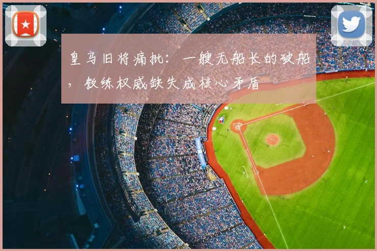 皇马旧将痛批：一艘无船长的破船，教练权威缺失成核心矛盾