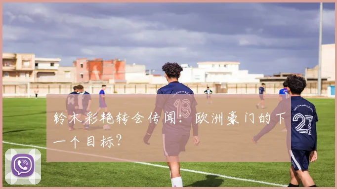 铃木彩艳转会传闻：欧洲豪门的下一个目标？