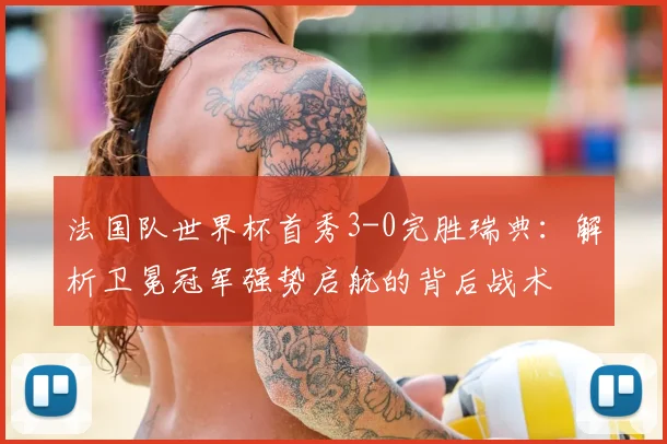 法国队世界杯首秀3-0完胜瑞典:解析卫冕冠军强势启航的背后战术
