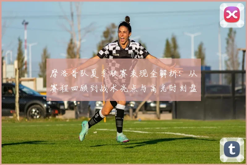 摩洛哥队夏季联赛表现全解析：从赛程回顾到战术亮点与高光时刻盘点