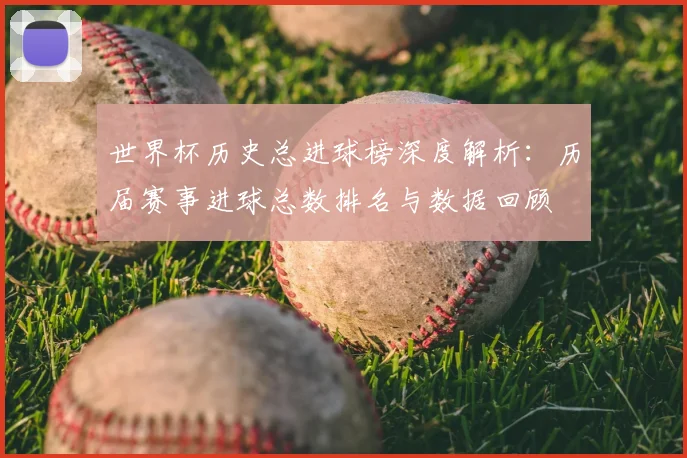 世界杯历史总进球榜深度解析：历届赛事进球总数排名与数据回顾