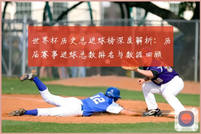 世界杯历史总进球榜深度解析:历届赛事进球总数排名与数据回顾