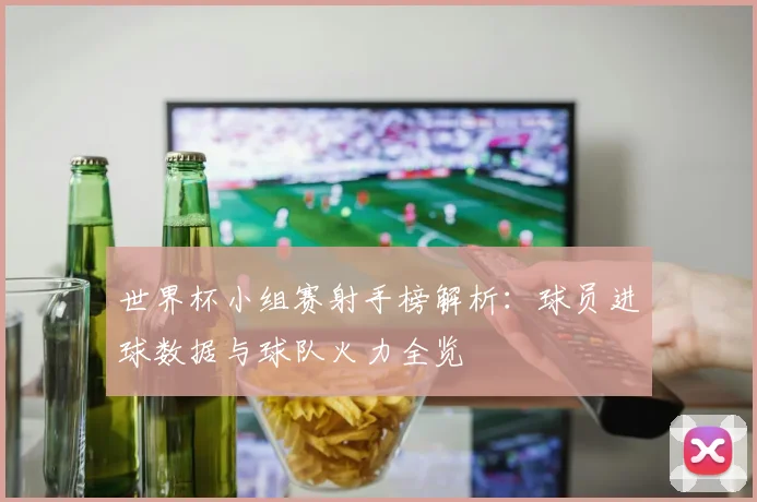世界杯小组赛射手榜解析：球员进球数据与球队火力全览